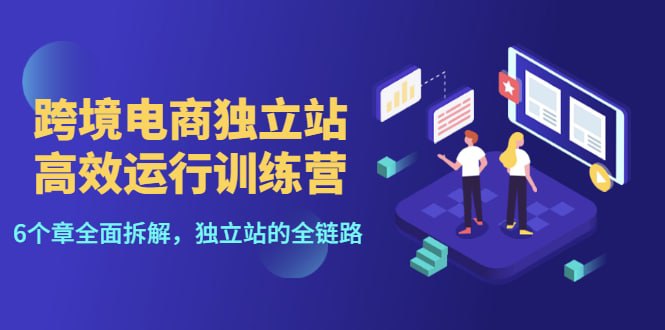 跨境电商独立站高效运行训练营，独立站全链路拆解